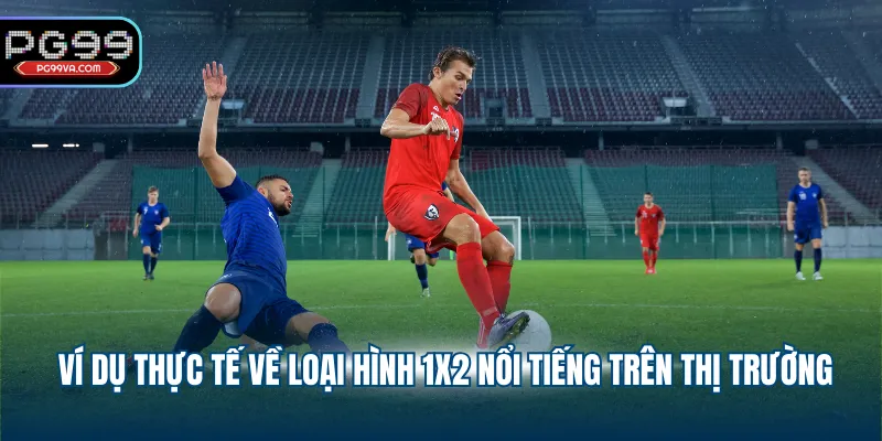 Ví dụ thực tế về loại hình 1X2 nổi tiếng trên thị trường