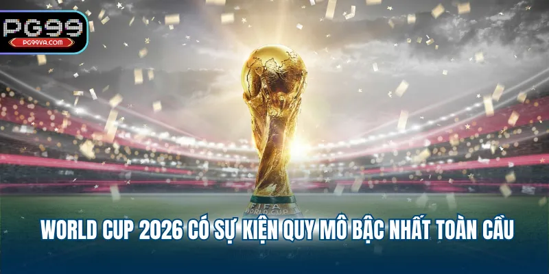 World Cup 2026 có sự kiện quy mô bậc nhất toàn cầu